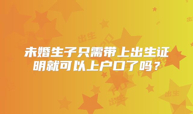 未婚生子只需带上出生证明就可以上户口了吗？
