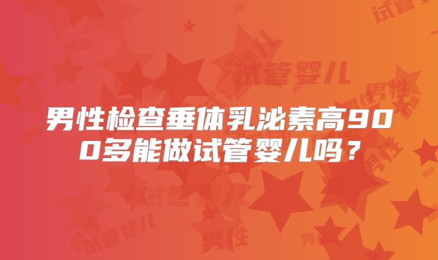 男性检查垂体乳泌素高900多能做试管婴儿吗？