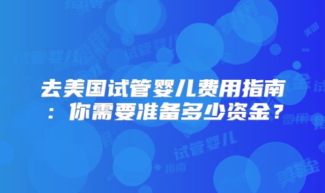 去美国试管婴儿费用指南:你需要准备多少资金?
