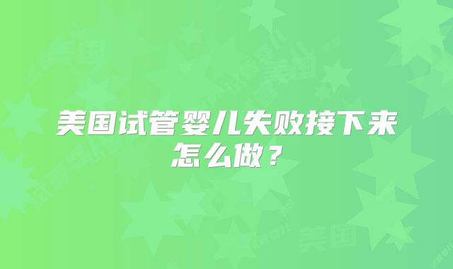 美国试管婴儿失败接下来怎么做？