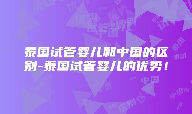 泰国试管婴儿和中国的区别-泰国试管婴儿的优势！