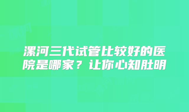 漯河三代试管比较好的医院是哪家？让你心知肚明