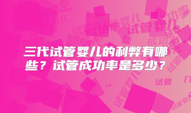 三代试管婴儿的利弊有哪些?试管成功率是多少?