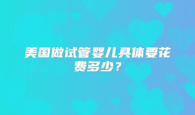 美国做试管婴儿具体要花费多少?