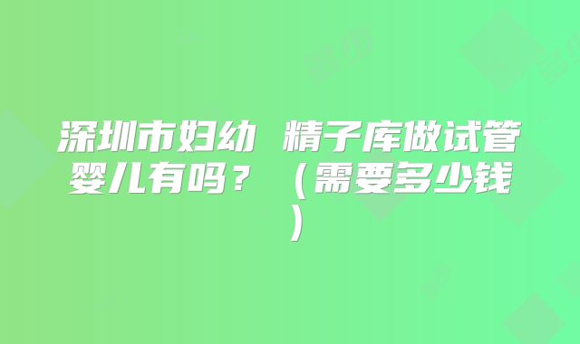 深圳市妇幼 精子库做试管婴儿有吗？（需要多少钱）