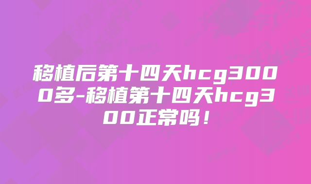 移植后第十四天hcg3000多-移植第十四天hcg300正常吗！