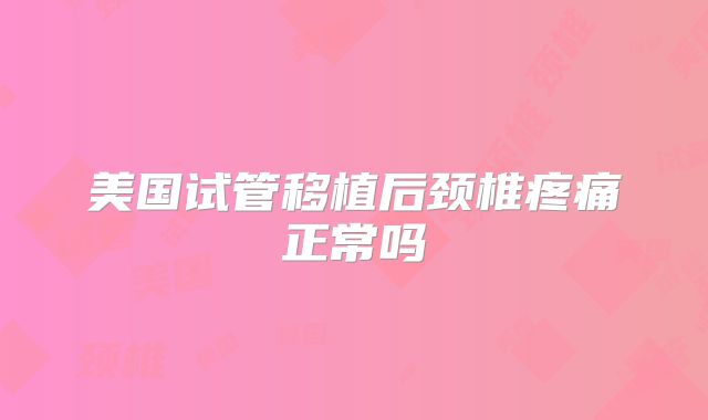 美国试管移植后颈椎疼痛正常吗