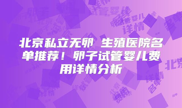 北京私立无卵�生殖医院名单推荐！卵子试管婴儿费用详情分析