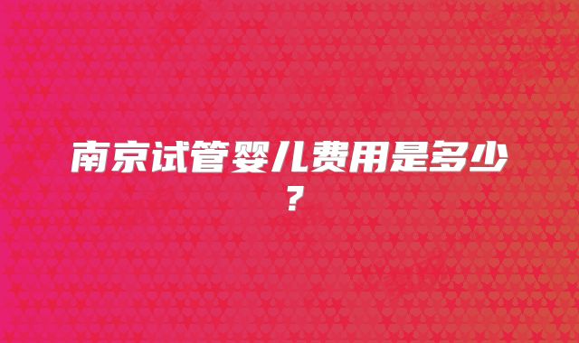 南京试管婴儿费用是多少？