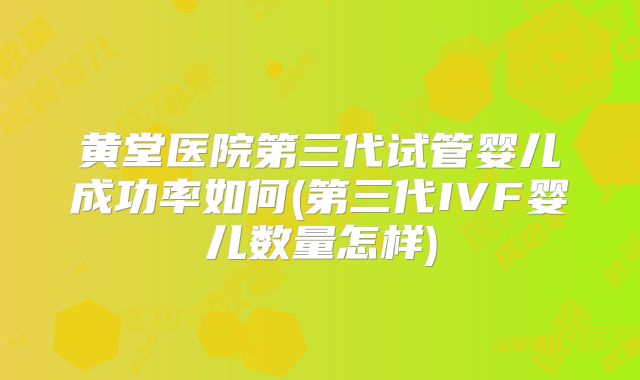 黄堂医院第三代试管婴儿成功率如何(第三代IVF婴儿数量怎样)
