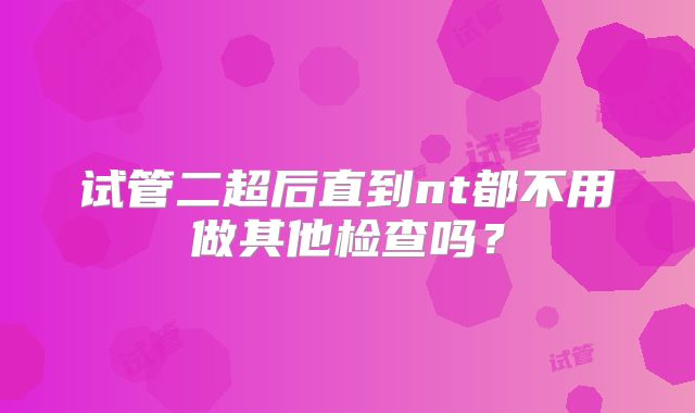 试管二超后直到nt都不用做其他检查吗?