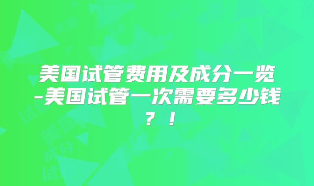 美国试管费用及成分一览-美国试管一次需要多少钱?!
