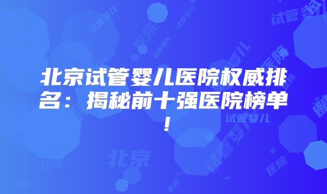 北京试管婴儿医院权威排名：揭秘前十强医院榜单！