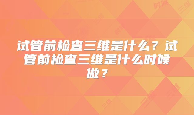 试管前检查三维是什么？试管前检查三维是什么时候做？