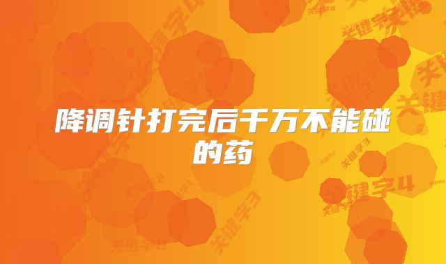 降调针打完后千万不能碰的药