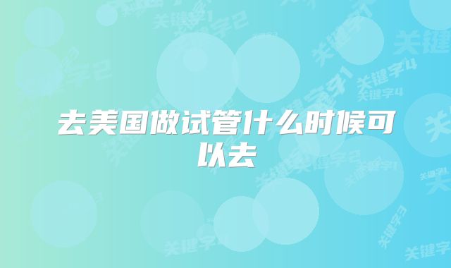 去美国做试管什么时候可以去