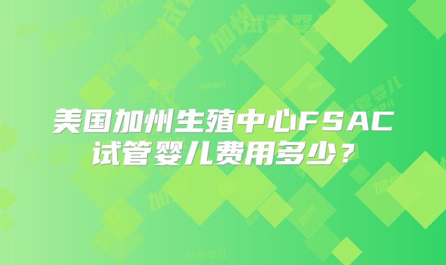 美国加州生殖中心FSAC试管婴儿费用多少？