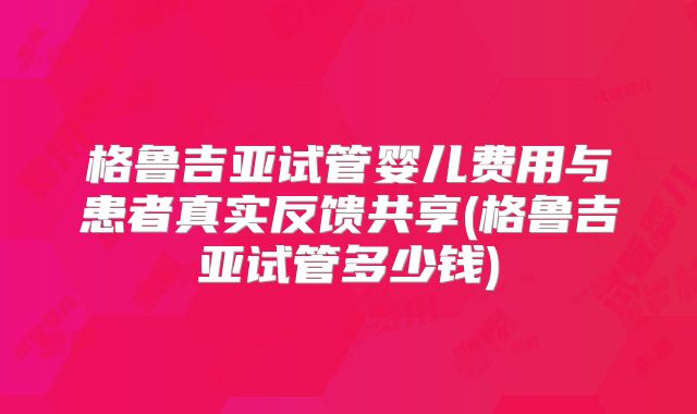 格鲁吉亚试管婴儿费用与患者真实反馈共享(格鲁吉亚试管多少钱)
