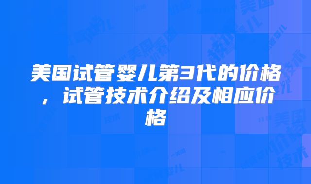 美国试管婴儿第3代的价格,试管技术介绍及相应价格