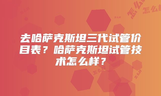 去哈萨克斯坦三代试管价目表？哈萨克斯坦试管技术怎么样？