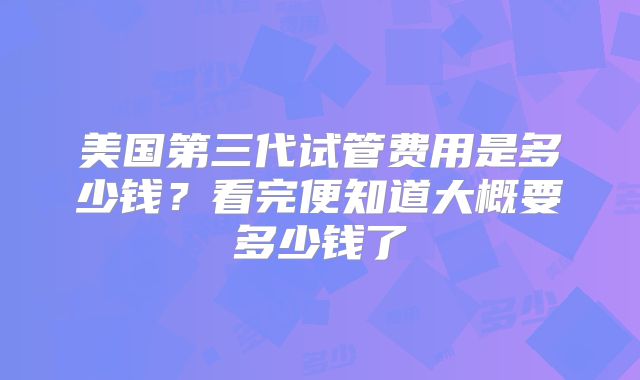 美国第三代试管费用是多少钱？看完便知道大概要多少钱了