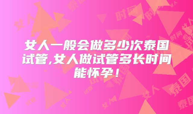 女人一般会做多少次泰国试管,女人做试管多长时间能怀孕！