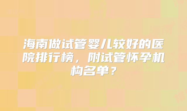 海南做试管婴儿较好的医院排行榜,附试管怀孕机构名单?