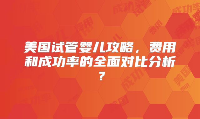 美国试管婴儿攻略，费用和成功率的全面对比分析？