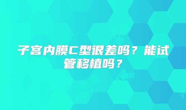 子宫内膜C型很差吗?能试管移植吗?