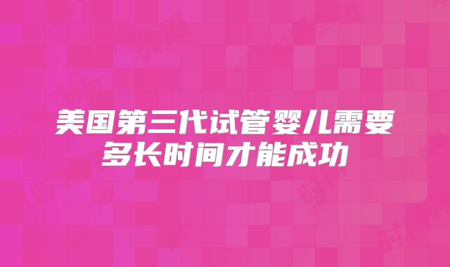 美国第三代试管婴儿需要多长时间才能成功