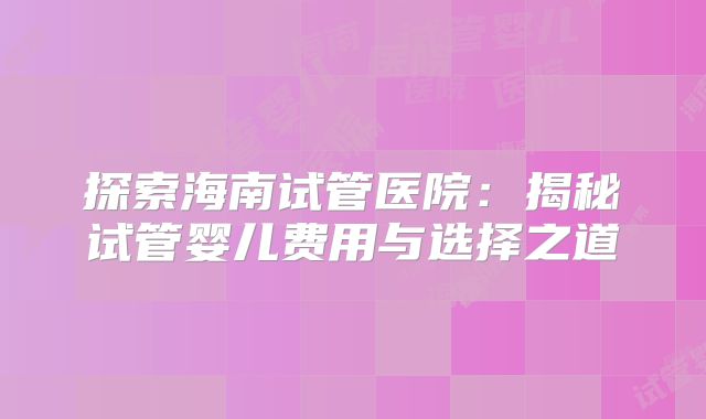探索海南试管医院：揭秘试管婴儿费用与选择之道