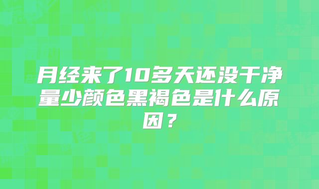 月经来了10多天还没干净量少颜色黑褐色是什么原因？
