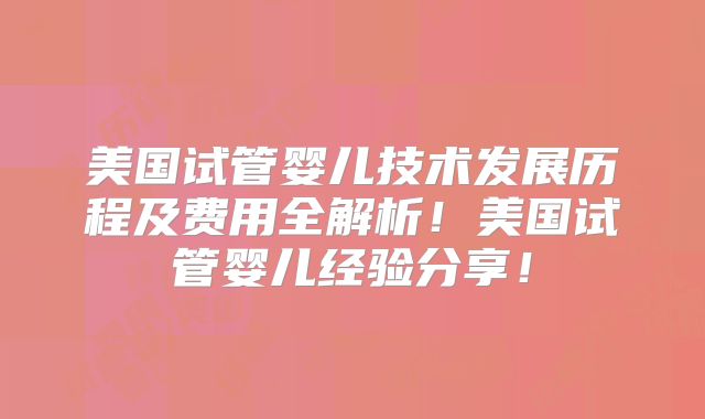 美国试管婴儿技术发展历程及费用全解析!美国试管婴儿经验分享!