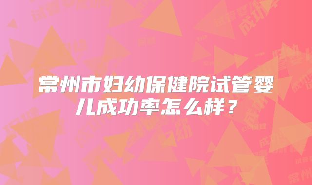 常州市妇幼保健院试管婴儿成功率怎么样?