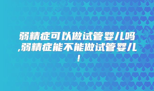 弱精症可以做试管婴儿吗,弱精症能不能做试管婴儿!