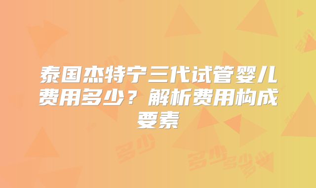 泰国杰特宁三代试管婴儿费用多少？解析费用构成要素
