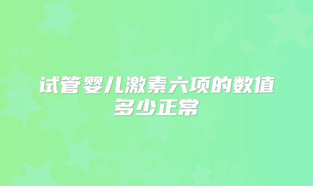 试管婴儿激素六项的数值多少正常