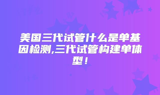 美国三代试管什么是单基因检测,三代试管构建单体型!