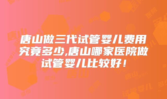 唐山做三代试管婴儿费用究竟多少,唐山哪家医院做试管婴儿比较好！