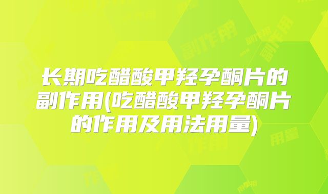 长期吃醋酸甲羟孕酮片的副作用(吃醋酸甲羟孕酮片的作用及用法用量)