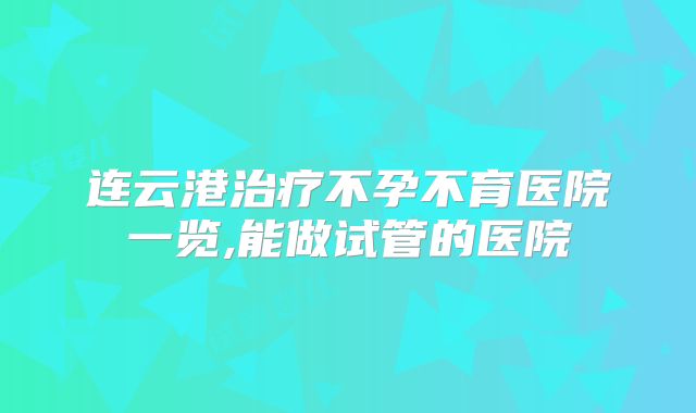 连云港治疗不孕不育医院一览,能做试管的医院