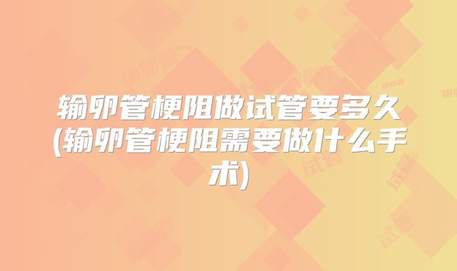输卵管梗阻做试管要多久(输卵管梗阻需要做什么手术)