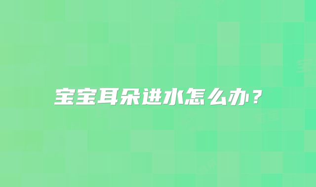 宝宝耳朵进水怎么办？
