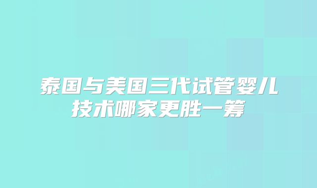泰国与美国三代试管婴儿技术哪家更胜一筹