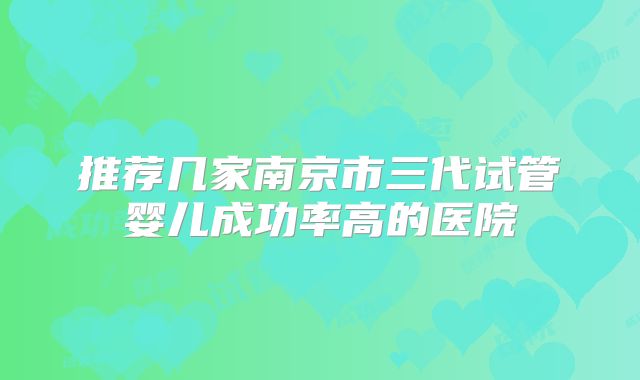 推荐几家南京市三代试管婴儿成功率高的医院