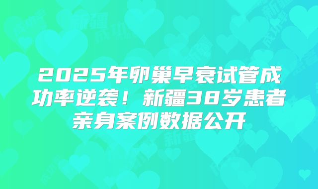 2025年卵巢早衰试管成功率逆袭！新疆38岁患者亲身案例数据公开