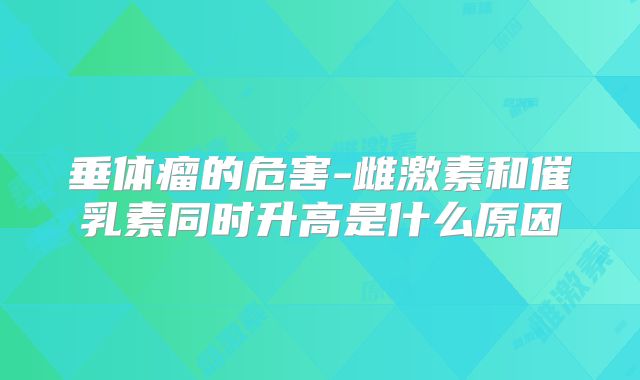 垂体瘤的危害-雌激素和催乳素同时升高是什么原因