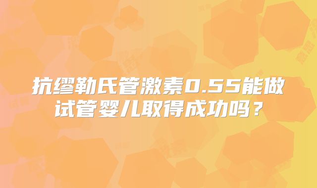抗缪勒氏管激素0.55能做试管婴儿取得成功吗？