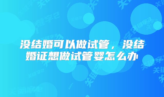没结婚可以做试管，没结婚证想做试管婴怎么办