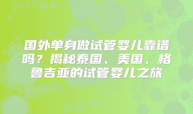 国外单身做试管婴儿靠谱吗?揭秘泰国、美国、格鲁吉亚的试管婴儿之旅